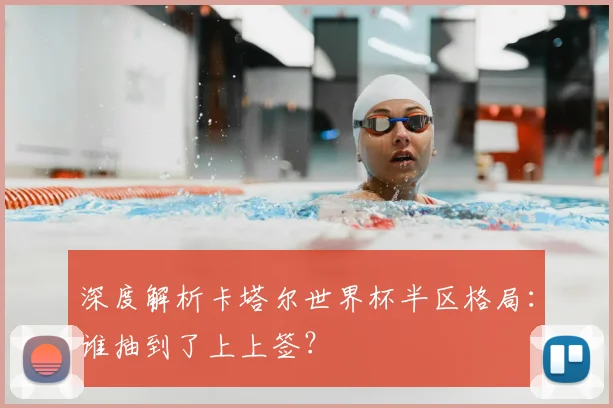 深度解析卡塔尔世界杯半区格局：谁抽到了上上签？