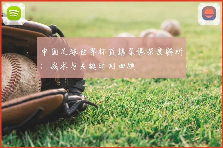 中国足球世界杯直播录像深度解析:战术与关键时刻回顾