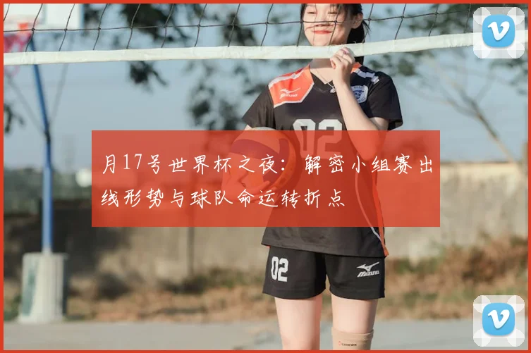 月17号世界杯之夜:解密小组赛出线形势与球队命运转折点