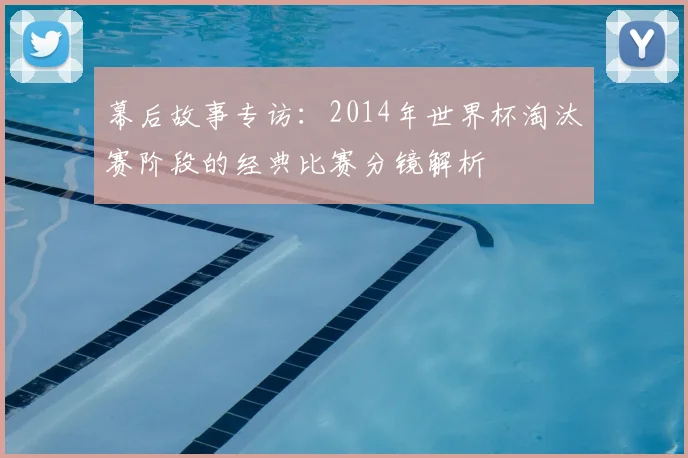 幕后故事专访：2014年世界杯淘汰赛阶段的经典比赛分镜解析