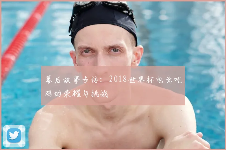 幕后故事专访：2018世界杯电竞吃鸡的荣耀与挑战