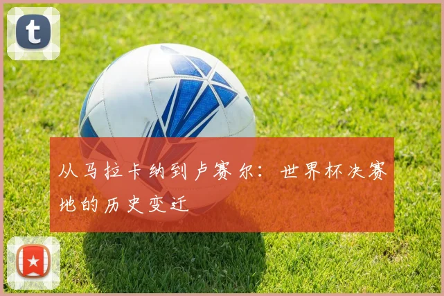 从马拉卡纳到卢赛尔:世界杯决赛地的历史变迁