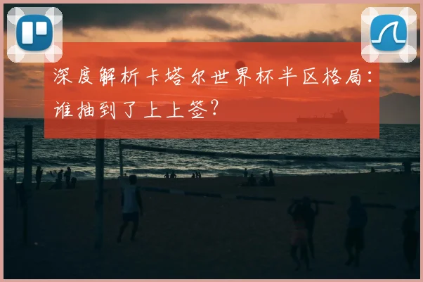 深度解析卡塔尔世界杯半区格局：谁抽到了上上签？