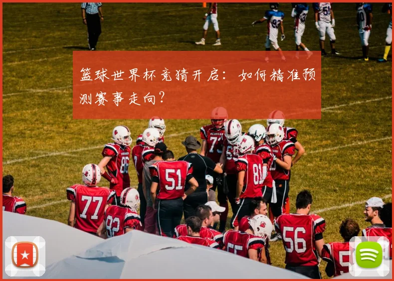 篮球世界杯竞猜开启:如何精准预测赛事走向?