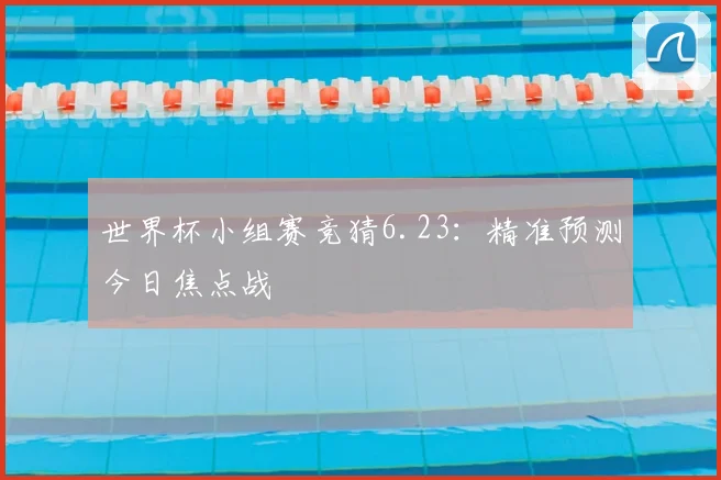 世界杯小组赛竞猜6.23:精准预测今日焦点战