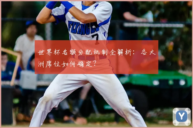 世界杯名额分配机制全解析：各大洲席位如何确定？