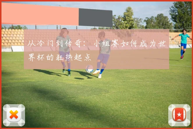 从冷门到传奇：小组赛如何成为世界杯的狂热起点
