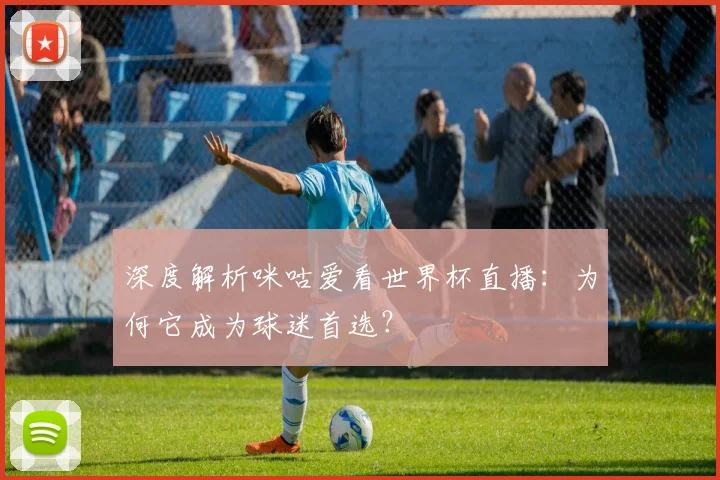 深度解析咪咕爱看世界杯直播：为何它成为球迷首选？