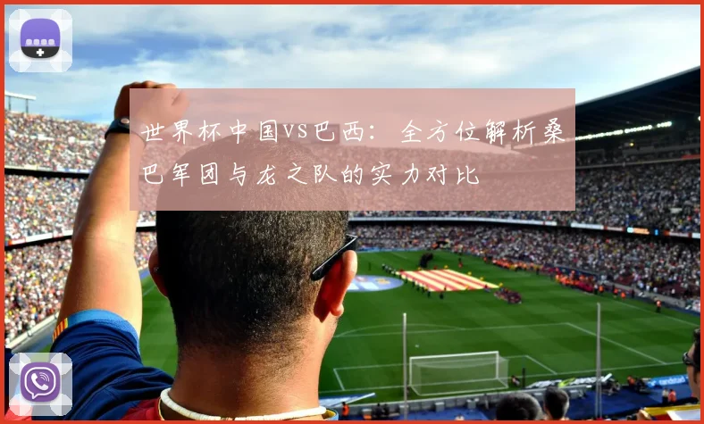 世界杯中国vs巴西:全方位解析桑巴军团与龙之队的实力对比
