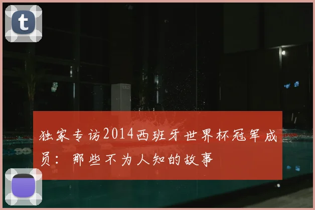 独家专访2014西班牙世界杯冠军成员:那些不为人知的故事