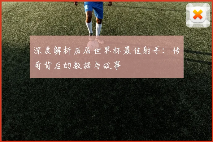 深度解析历届世界杯最佳射手：传奇背后的数据与故事