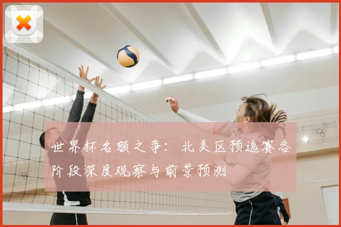 世界杯名额之争：北美区预选赛各阶段深度观察与前景预测