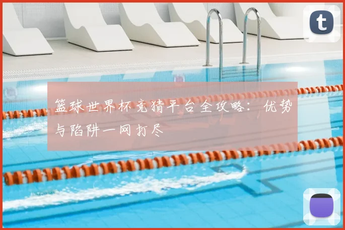 篮球世界杯竞猜平台全攻略:优势与陷阱一网打尽
